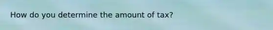 How do you determine the amount of tax?