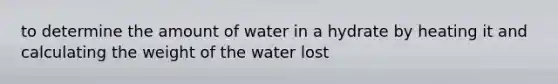 to determine the amount of water in a hydrate by heating it and calculating the weight of the water lost