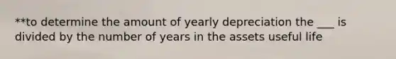 **to determine the amount of yearly depreciation the ___ is divided by the number of years in the assets useful life