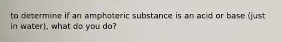 to determine if an amphoteric substance is an acid or base (just in water), what do you do?