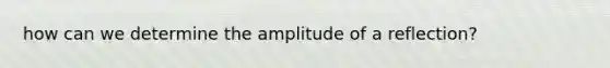 how can we determine the amplitude of a reflection?