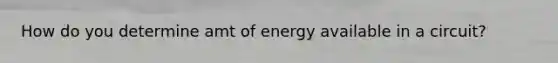 How do you determine amt of energy available in a circuit?