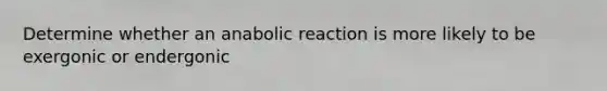 Determine whether an anabolic reaction is more likely to be exergonic or endergonic