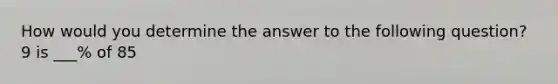 How would you determine the answer to the following question? 9 is ___% of 85