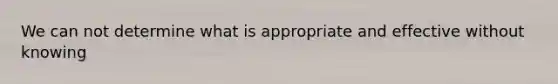 We can not determine what is appropriate and effective without knowing