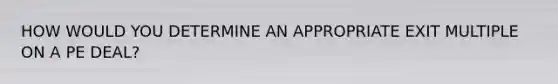 HOW WOULD YOU DETERMINE AN APPROPRIATE EXIT MULTIPLE ON A PE DEAL?