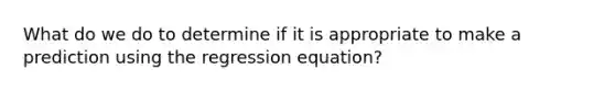 What do we do to determine if it is appropriate to make a prediction using the regression equation?