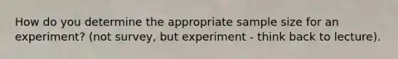 How do you determine the appropriate sample size for an experiment? (not survey, but experiment - think back to lecture).