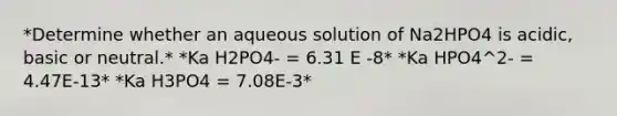 *Determine whether an aqueous solution of Na2HPO4 is acidic, basic or neutral.* *Ka H2PO4- = 6.31 E -8* *Ka HPO4^2- = 4.47E-13* *Ka H3PO4 = 7.08E-3*