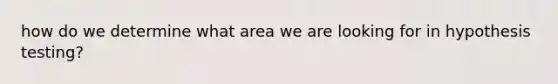 how do we determine what area we are looking for in hypothesis testing?