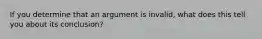 If you determine that an argument is invalid, what does this tell you about its conclusion?