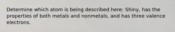 Determine which atom is being described here: Shiny, has the properties of both metals and nonmetals, and has three <a href='https://www.questionai.com/knowledge/knWZpHTJT4-valence-electrons' class='anchor-knowledge'>valence electrons</a>.