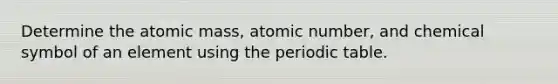 Determine the atomic mass, atomic number, and chemical symbol of an element using the periodic table.