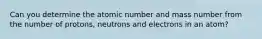 Can you determine the atomic number and mass number from the number of protons, neutrons and electrons in an atom?