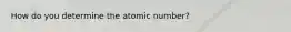 How do you determine the atomic number?