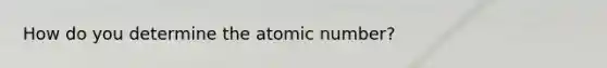 How do you determine the atomic number?