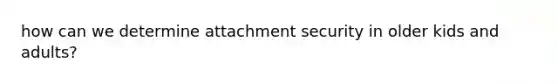 how can we determine attachment security in older kids and adults?