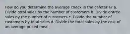 How do you determine the average check in the cafeteria? a. Divide total sales by the number of customers b. Divide entrée sales by the number of customers c. Divide the number of customers by total sales d. Divide the total sales by the cost of an average priced meal