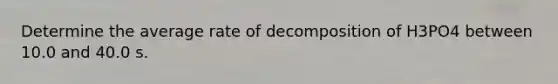 Determine the average rate of decomposition of H3PO4 between 10.0 and 40.0 s.