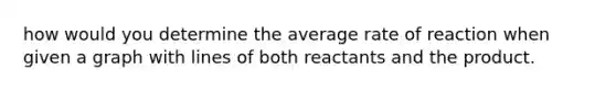 how would you determine the average rate of reaction when given a graph with lines of both reactants and the product.