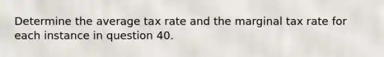 Determine the average tax rate and the marginal tax rate for each instance in question 40.