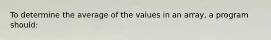 To determine the average of the values in an array, a program should: