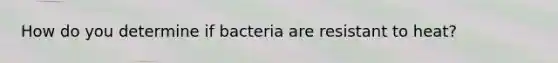 How do you determine if bacteria are resistant to heat?