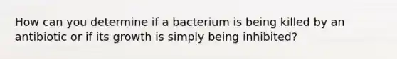 How can you determine if a bacterium is being killed by an antibiotic or if its growth is simply ‭being inhibited?