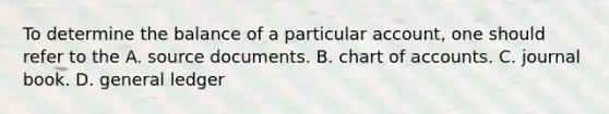 To determine the balance of a particular account, one should refer to the A. source documents. B. chart of accounts. C. journal book. D. general ledger