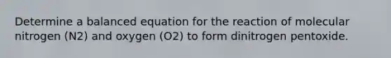 Determine a balanced equation for the reaction of molecular nitrogen (N2) and oxygen (O2) to form dinitrogen pentoxide.