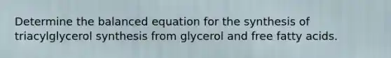 Determine the balanced equation for the synthesis of triacylglycerol synthesis from glycerol and free fatty acids.