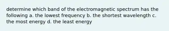 determine which band of the electromagnetic spectrum has the following a. the lowest frequency b. the shortest wavelength c. the most energy d. the least energy