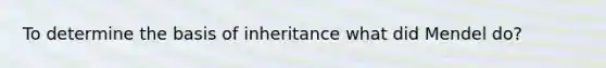 To determine the basis of inheritance what did Mendel do?