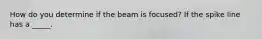 How do you determine if the beam is focused? If the spike line has a _____.