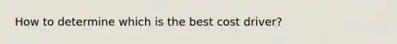How to determine which is the best cost driver?