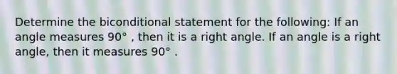 Determine the biconditional statement for the following: If an angle measures 90° , then it is a right angle. If an angle is a right angle, then it measures 90° .