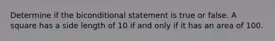 Determine if the bi<a href='https://www.questionai.com/knowledge/k0diQEjnj2-conditional-statement' class='anchor-knowledge'>conditional statement</a> is true or false. A square has a side length of 10 if and only if it has an area of 100.