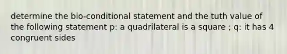 determine the bio-conditional statement and the tuth value of the following statement p: a quadrilateral is a square ; q: it has 4 congruent sides