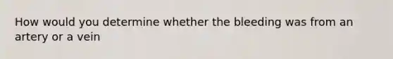 How would you determine whether the bleeding was from an artery or a vein