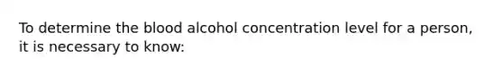 To determine the blood alcohol concentration level for a person, it is necessary to know: