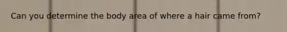 Can you determine the body area of where a hair came from?