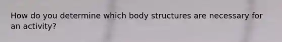 How do you determine which body structures are necessary for an activity?