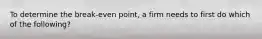 To determine the break-even point, a firm needs to first do which of the following?