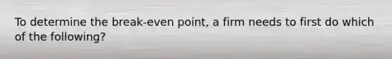 To determine the break-even point, a firm needs to first do which of the following?