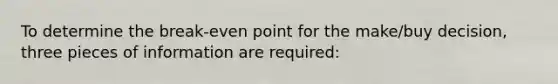 To determine the break-even point for the make/buy decision, three pieces of information are required: