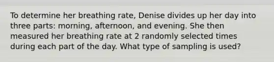 To determine her breathing rate, Denise divides up her day into three parts: morning, afternoon, and evening. She then measured her breathing rate at 2 randomly selected times during each part of the day. What type of sampling is used?