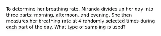 To determine her breathing rate​, Miranda divides up her day into three​ parts: morning,​ afternoon, and evening. She then measures her breathing rate at 4 randomly selected times during each part of the day. What type of sampling is​ used?