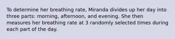 To determine her breathing rate​, Miranda divides up her day into three​ parts: morning,​ afternoon, and evening. She then measures her breathing rate at 3 randomly selected times during each part of the day.