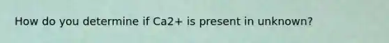 How do you determine if Ca2+ is present in unknown?