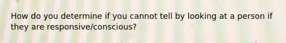 How do you determine if you cannot tell by looking at a person if they are responsive/conscious?